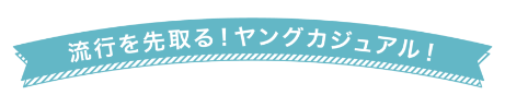 流行を先取る！ヤングカジュアル！